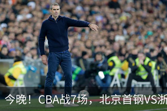 今晚！CBA战7场，北京首钢VS浙江广厦，辽篮+上海男篮出战，CCTV5无直播