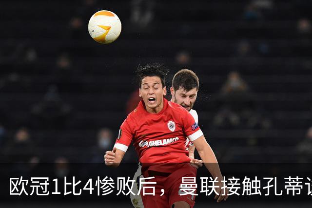 欧冠1比4惨败后，曼联接触孔蒂谈执教条件