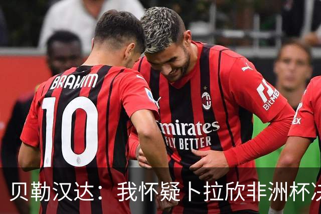 贝勒汉达：我怀疑卜拉欣非洲杯决赛的失点是串通好的